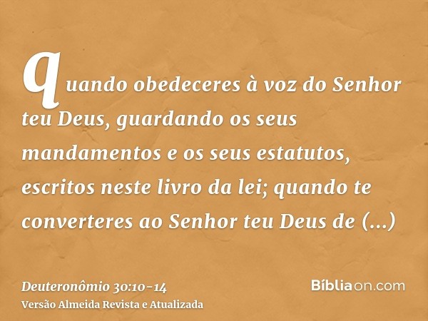 quando obedeceres à voz do Senhor teu Deus, guardando os seus mandamentos e os seus estatutos, escritos neste livro da lei; quando te converteres ao Senhor teu 