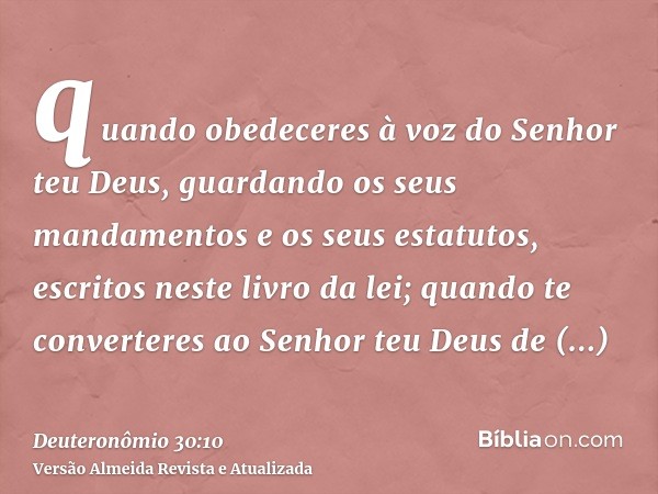 quando obedeceres à voz do Senhor teu Deus, guardando os seus mandamentos e os seus estatutos, escritos neste livro da lei; quando te converteres ao Senhor teu 