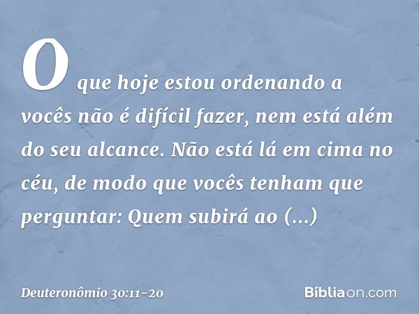 "O que hoje estou ordenando a vocês não é difícil fazer, nem está além do seu alcance. Não está lá em cima no céu, de modo que vocês tenham que perguntar: "Quem