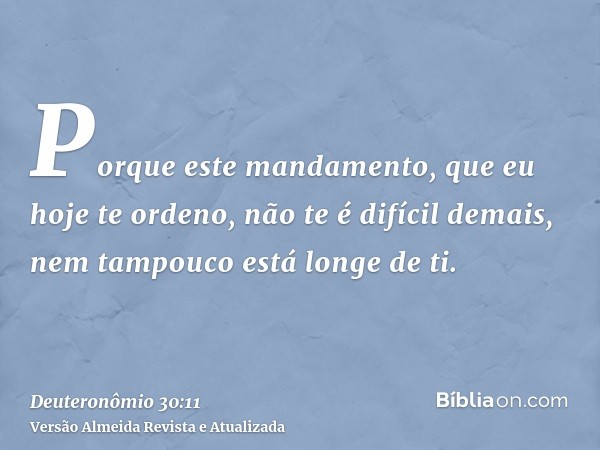 Porque este mandamento, que eu hoje te ordeno, não te é difícil demais, nem tampouco está longe de ti.