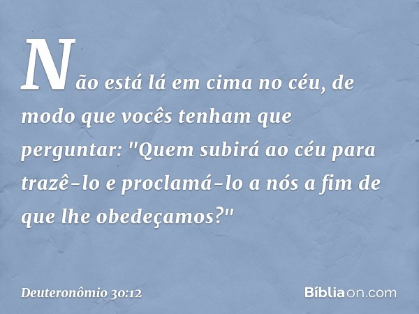 Não está lá em cima no céu, de modo que vocês tenham que perguntar: "Quem subirá ao céu para trazê-lo e proclamá-lo a nós a fim de que lhe obedeçamos?" -- Deute