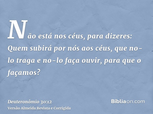 Não está nos céus, para dizeres: Quem subirá por nós aos céus, que no-lo traga e no-lo faça ouvir, para que o façamos?