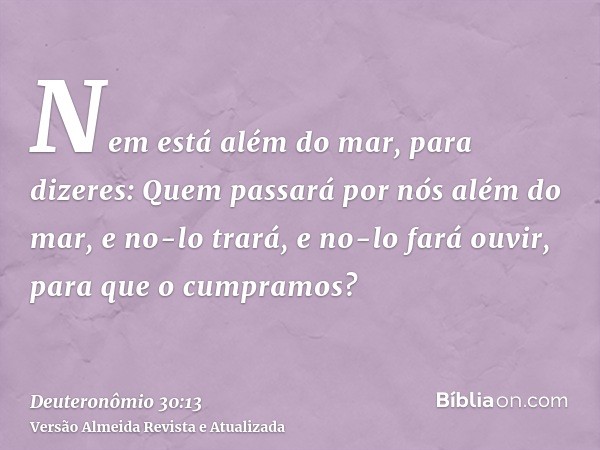 Nem está além do mar, para dizeres: Quem passará por nós além do mar, e no-lo trará, e no-lo fará ouvir, para que o cumpramos?