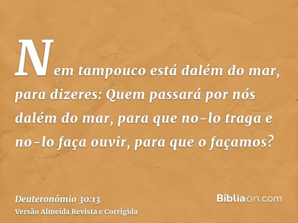 Nem tampouco está dalém do mar, para dizeres: Quem passará por nós dalém do mar, para que no-lo traga e no-lo faça ouvir, para que o façamos?