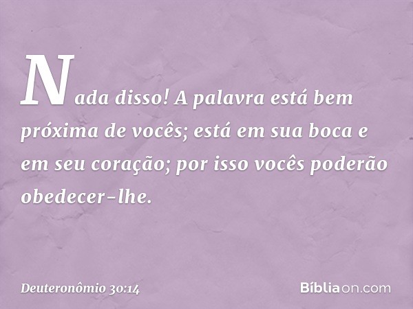 Nada disso! A palavra está bem próxima de vocês; está em sua boca e em seu coração; por isso vocês poderão obedecer-lhe. -- Deuteronômio 30:14