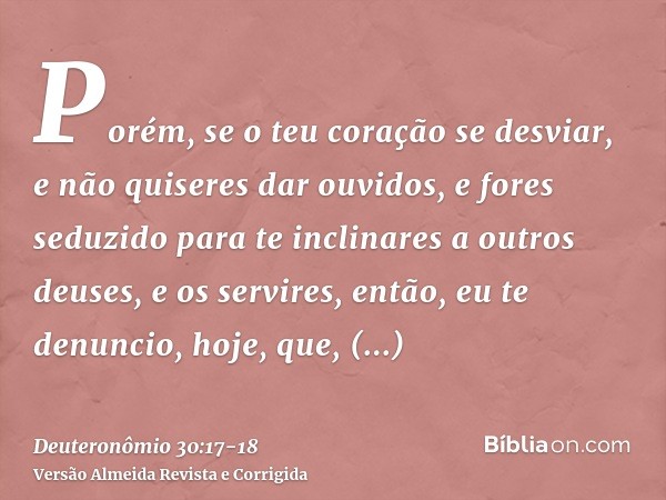 Porém, se o teu coração se desviar, e não quiseres dar ouvidos, e fores seduzido para te inclinares a outros deuses, e os servires,então, eu te denuncio, hoje, 
