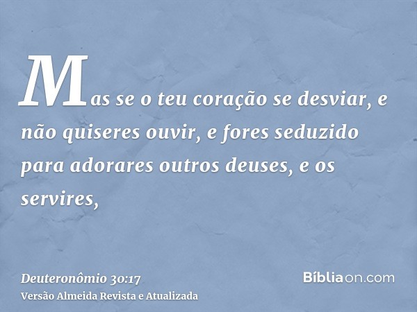 Mas se o teu coração se desviar, e não quiseres ouvir, e fores seduzido para adorares outros deuses, e os servires,