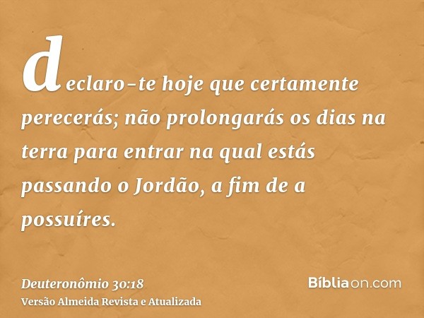 declaro-te hoje que certamente perecerás; não prolongarás os dias na terra para entrar na qual estás passando o Jordão, a fim de a possuíres.