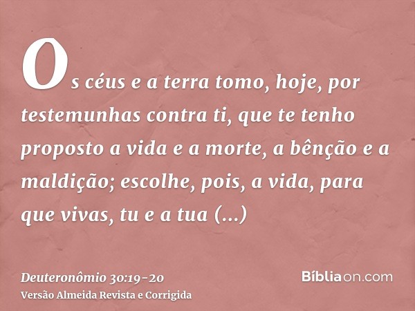 Os céus e a terra tomo, hoje, por testemunhas contra ti, que te tenho proposto a vida e a morte, a bênção e a maldição; escolhe, pois, a vida, para que vivas, t