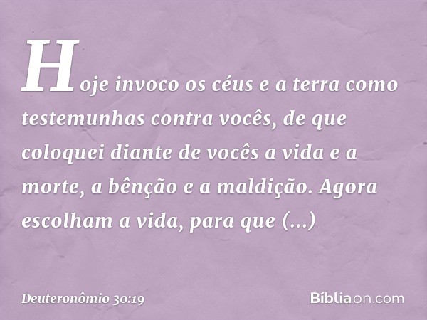 "Hoje invoco os céus e a terra como testemunhas contra vocês, de que coloquei diante de vocês a vida e a morte, a bênção e a maldição. Agora escolham a vida, pa