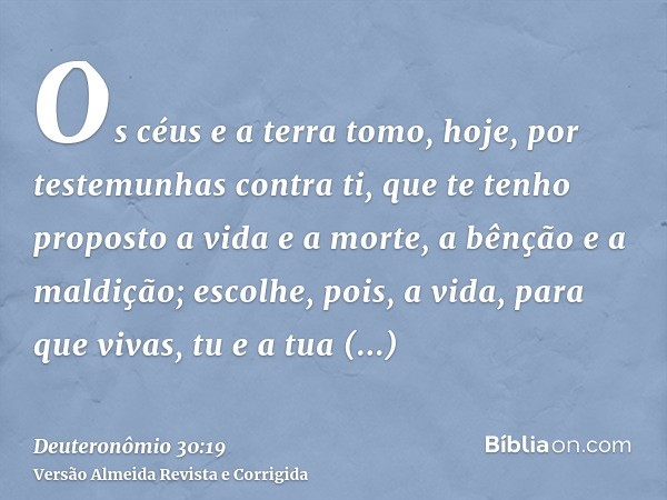 Os céus e a terra tomo, hoje, por testemunhas contra ti, que te tenho proposto a vida e a morte, a bênção e a maldição; escolhe, pois, a vida, para que vivas, t