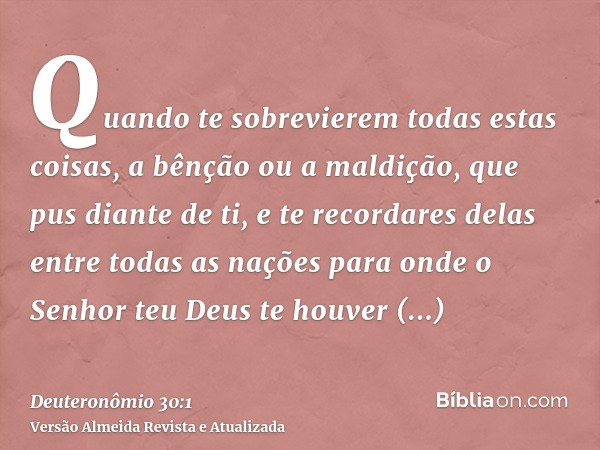 Quando te sobrevierem todas estas coisas, a bênção ou a maldição, que pus diante de ti, e te recordares delas entre todas as nações para onde o Senhor teu Deus 