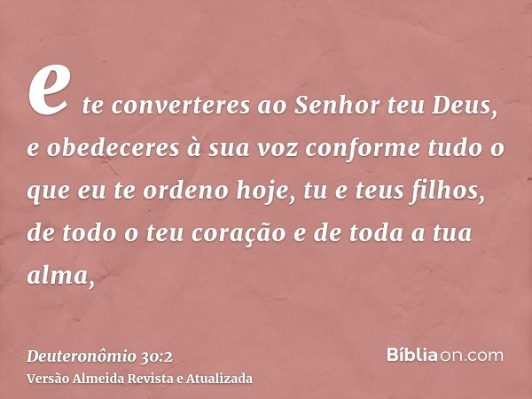 e te converteres ao Senhor teu Deus, e obedeceres à sua voz conforme tudo o que eu te ordeno hoje, tu e teus filhos, de todo o teu coração e de toda a tua alma,