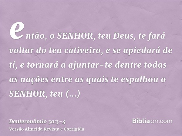 então, o SENHOR, teu Deus, te fará voltar do teu cativeiro, e se apiedará de ti, e tornará a ajuntar-te dentre todas as nações entre as quais te espalhou o SENH
