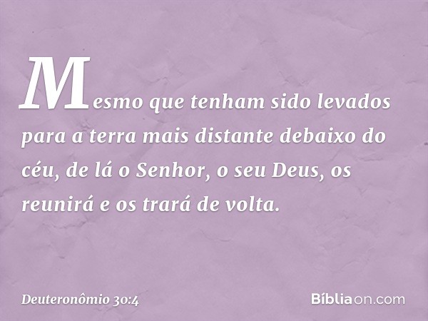 Mesmo que tenham sido levados para a terra mais distante debaixo do céu, de lá o Senhor, o seu Deus, os reunirá e os trará de volta. -- Deuteronômio 30:4