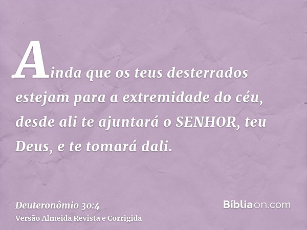 Ainda que os teus desterrados estejam para a extremidade do céu, desde ali te ajuntará o SENHOR, teu Deus, e te tomará dali.