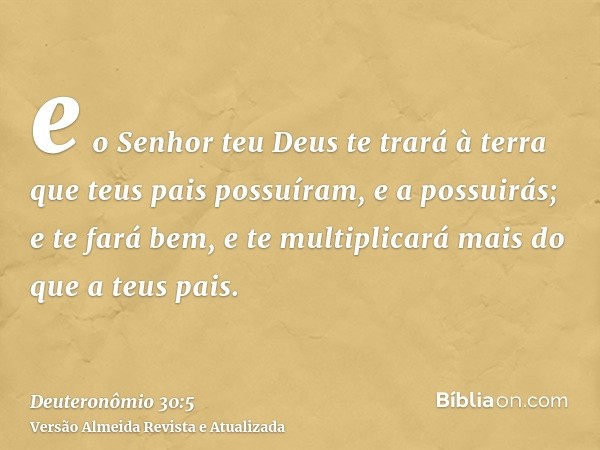 e o Senhor teu Deus te trará à terra que teus pais possuíram, e a possuirás; e te fará bem, e te multiplicará mais do que a teus pais.