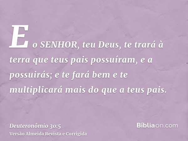 E o SENHOR, teu Deus, te trará à terra que teus pais possuíram, e a possuirás; e te fará bem e te multiplicará mais do que a teus pais.