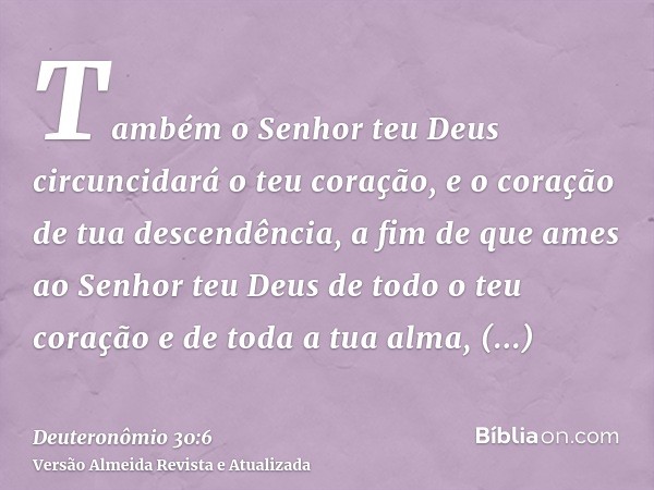 Também o Senhor teu Deus circuncidará o teu coração, e o coração de tua descendência, a fim de que ames ao Senhor teu Deus de todo o teu coração e de toda a tua