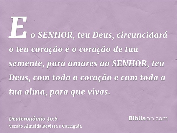 E o SENHOR, teu Deus, circuncidará o teu coração e o coração de tua semente, para amares ao SENHOR, teu Deus, com todo o coração e com toda a tua alma, para que