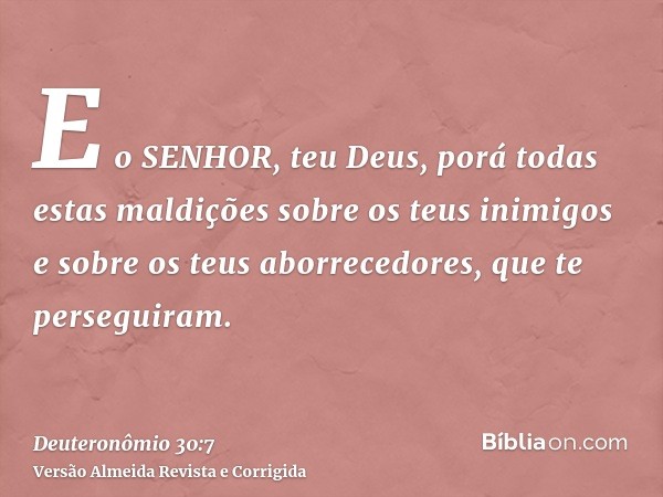 E o SENHOR, teu Deus, porá todas estas maldições sobre os teus inimigos e sobre os teus aborrecedores, que te perseguiram.
