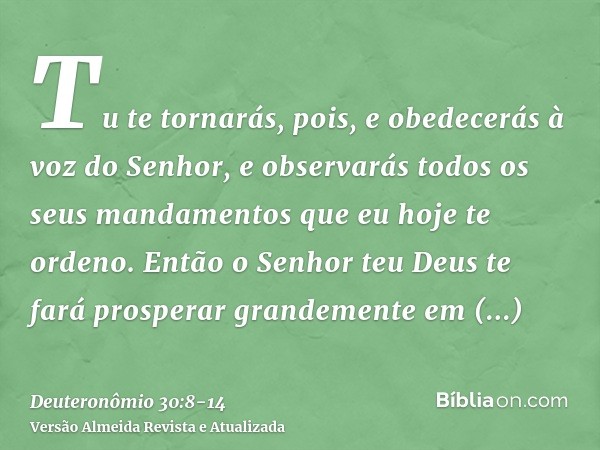 Tu te tornarás, pois, e obedecerás à voz do Senhor, e observarás todos os seus mandamentos que eu hoje te ordeno.Então o Senhor teu Deus te fará prosperar grand