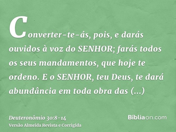 Converter-te-ás, pois, e darás ouvidos à voz do SENHOR; farás todos os seus mandamentos, que hoje te ordeno.E o SENHOR, teu Deus, te dará abundância em toda obr