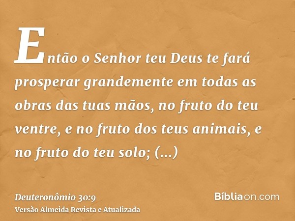 Então o Senhor teu Deus te fará prosperar grandemente em todas as obras das tuas mãos, no fruto do teu ventre, e no fruto dos teus animais, e no fruto do teu so