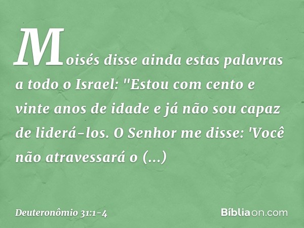 Moisés disse ainda estas palavras a todo o Israel: "Estou com cento e vinte anos de idade e já não sou capaz de liderá-los. O Senhor me disse: 'Você não atraves