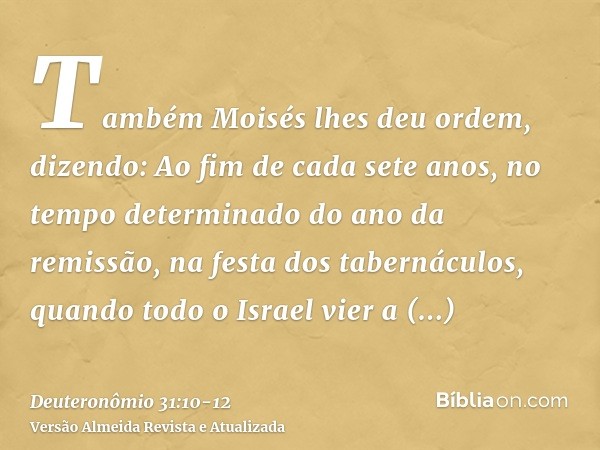 Também Moisés lhes deu ordem, dizendo: Ao fim de cada sete anos, no tempo determinado do ano da remissão, na festa dos tabernáculos,quando todo o Israel vier a 