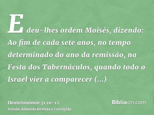 E deu-lhes ordem Moisés, dizendo: Ao fim de cada sete anos, no tempo determinado do ano da remissão, na Festa dos Tabernáculos,quando todo o Israel vier a compa