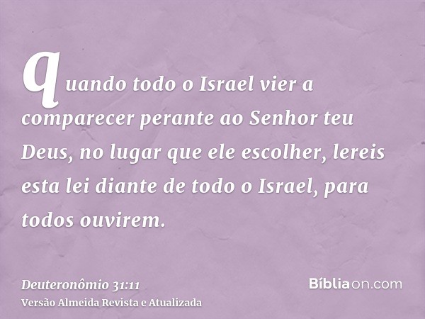 quando todo o Israel vier a comparecer perante ao Senhor teu Deus, no lugar que ele escolher, lereis esta lei diante de todo o Israel, para todos ouvirem.