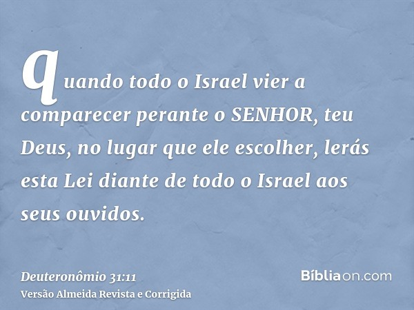 quando todo o Israel vier a comparecer perante o SENHOR, teu Deus, no lugar que ele escolher, lerás esta Lei diante de todo o Israel aos seus ouvidos.