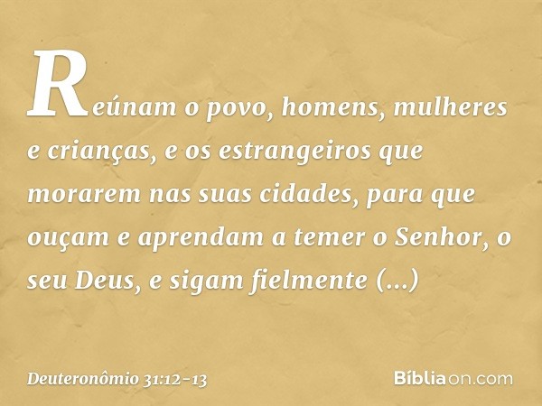 Reúnam o povo, homens, mulheres e crianças, e os estrangeiros que morarem nas suas cidades, para que ouçam e aprendam a temer o Senhor, o seu Deus, e sigam fiel