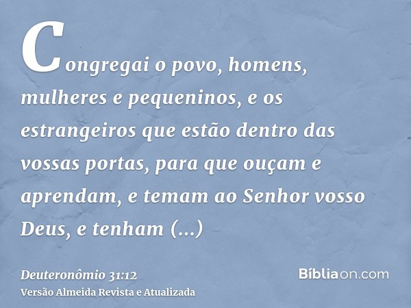 Congregai o povo, homens, mulheres e pequeninos, e os estrangeiros que estão dentro das vossas portas, para que ouçam e aprendam, e temam ao Senhor vosso Deus, 