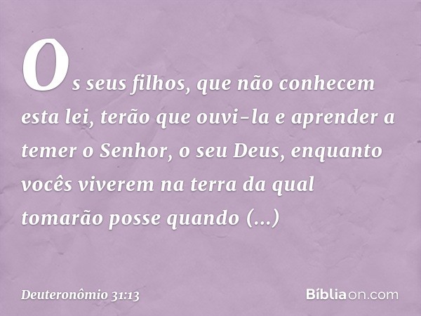 Os seus filhos, que não conhecem esta lei, terão que ouvi-la e aprender a temer o Senhor, o seu Deus, enquanto vocês viverem na terra da qual tomarão posse quan