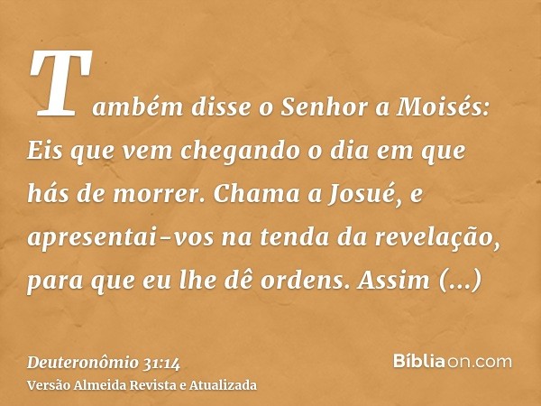 Também disse o Senhor a Moisés: Eis que vem chegando o dia em que hás de morrer. Chama a Josué, e apresentai-vos na tenda da revelação, para que eu lhe dê orden