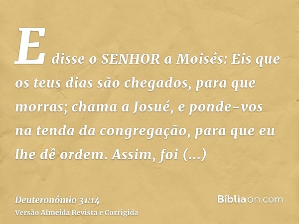 E disse o SENHOR a Moisés: Eis que os teus dias são chegados, para que morras; chama a Josué, e ponde-vos na tenda da congregação, para que eu lhe dê ordem. Ass