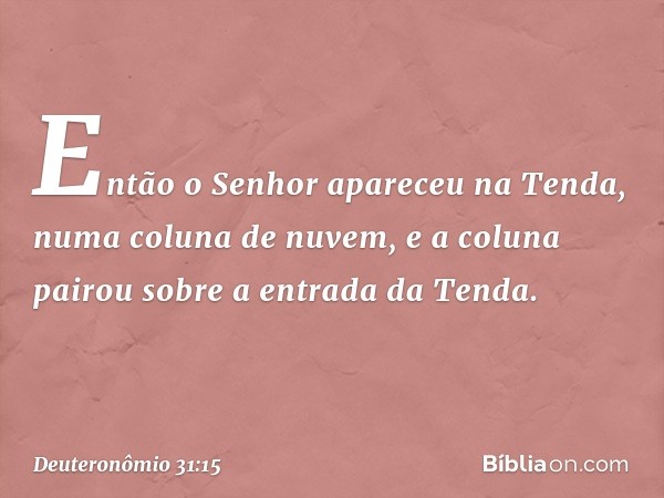 Então o Senhor apareceu na Tenda, numa coluna de nuvem, e a coluna pairou sobre a entrada da Tenda. -- Deuteronômio 31:15