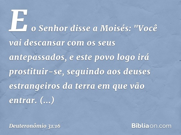 E o Senhor disse a Moisés: "Você vai descansar com os seus antepassados, e este povo logo irá prostituir-se, seguindo aos deuses estrangeiros da terra em que vã