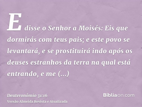 E disse o Senhor a Moisés: Eis que dormirás com teus pais; e este povo se levantará, e se prostituirá indo após os deuses estranhos da terra na qual está entran