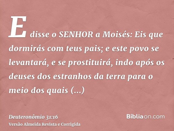 E disse o SENHOR a Moisés: Eis que dormirás com teus pais; e este povo se levantará, e se prostituirá, indo após os deuses dos estranhos da terra para o meio do
