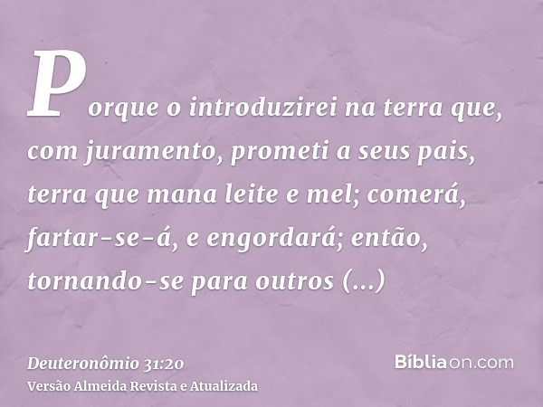 Porque o introduzirei na terra que, com juramento, prometi a seus pais, terra que mana leite e mel; comerá, fartar-se-á, e engordará; então, tornando-se para ou