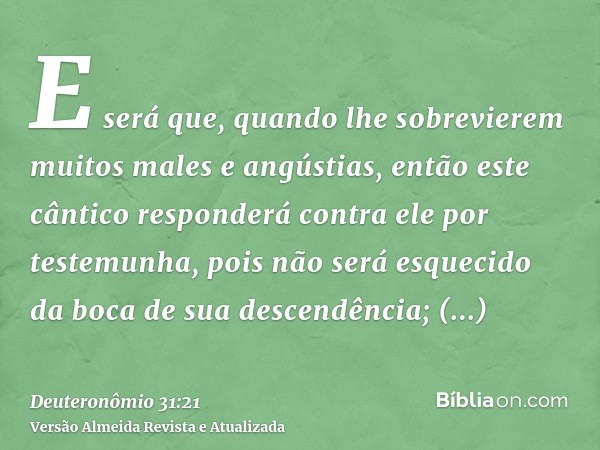 E será que, quando lhe sobrevierem muitos males e angústias, então este cântico responderá contra ele por testemunha, pois não será esquecido da boca de sua des