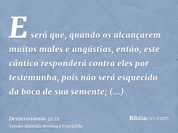 E será que, quando os alcançarem muitos males e angústias, então, este cântico responderá contra eles por testemunha, pois não será esquecido da boca de sua sem