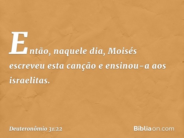 Então, naquele dia, Moisés escreveu esta canção e ensinou-a aos israelitas. -- Deuteronômio 31:22