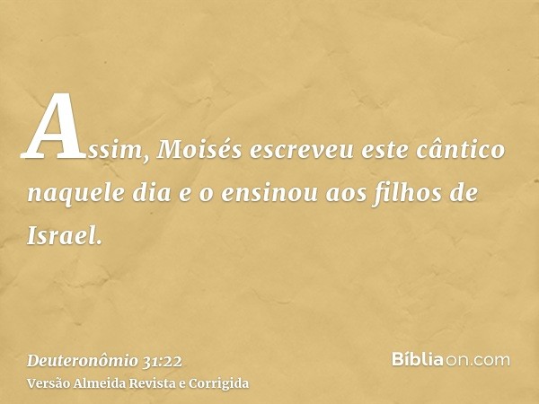 Assim, Moisés escreveu este cântico naquele dia e o ensinou aos filhos de Israel.