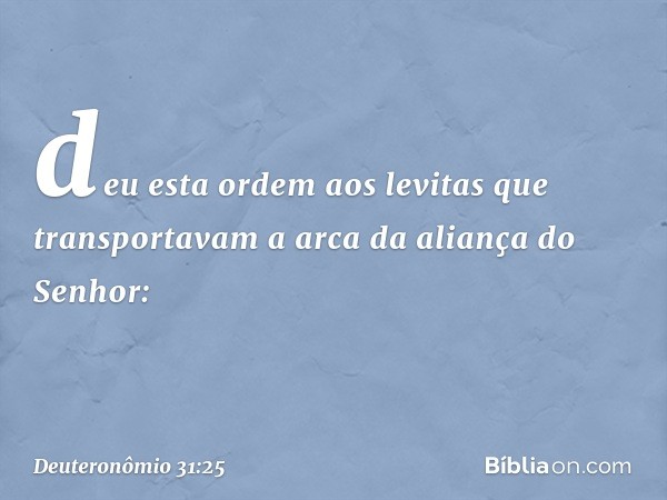 deu esta ordem aos levitas que transportavam a arca da aliança do Senhor: -- Deuteronômio 31:25