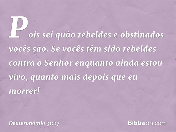 Pois sei quão rebeldes e obstinados vocês são. Se vocês têm sido rebeldes contra o Senhor enquanto ainda estou vivo, quanto mais depois que eu morrer! -- Deuter