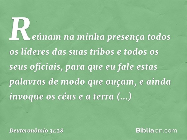 Reúnam na minha presença todos os líderes das suas tribos e todos os seus oficiais, para que eu fale estas palavras de modo que ouçam, e ainda invoque os céus e